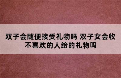 双子会随便接受礼物吗 双子女会收不喜欢的人给的礼物吗